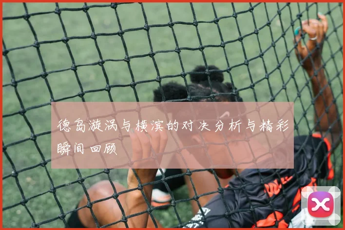 德岛漩涡与横滨的对决分析与精彩瞬间回顾