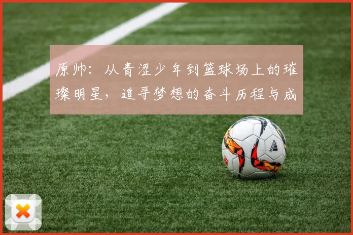 原帅：从青涩少年到篮球场上的璀璨明星，追寻梦想的奋斗历程与成长故事