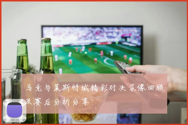 马竞与莱斯特城精彩对决录像回顾及赛后分析分享