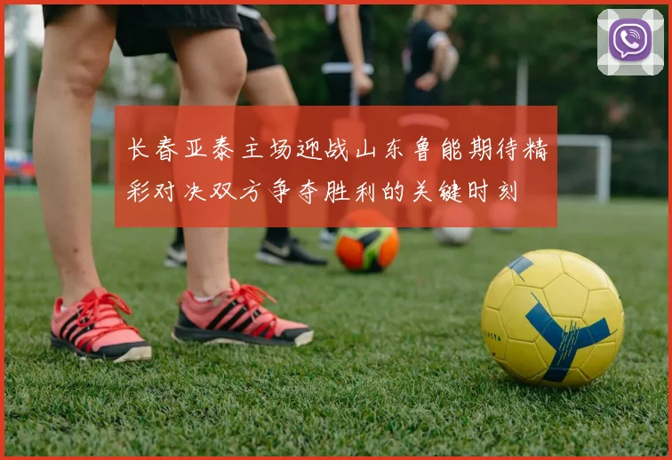 长春亚泰主场迎战山东鲁能期待精彩对决双方争夺胜利的关键时刻