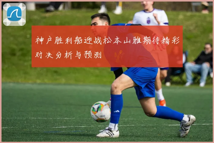 神户胜利船迎战松本山雅期待精彩对决分析与预测