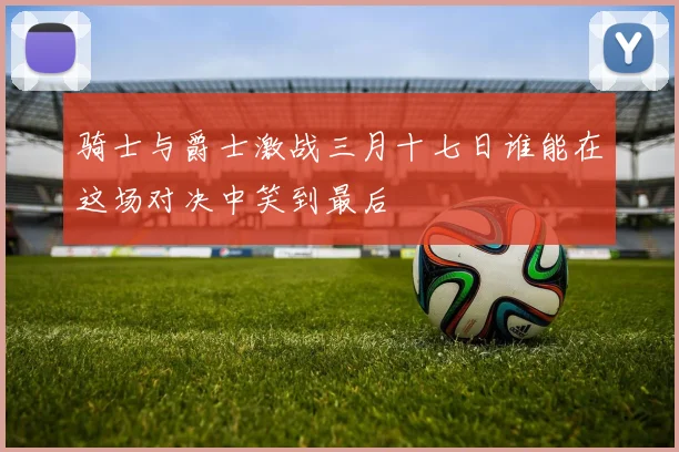 骑士与爵士激战三月十七日谁能在这场对决中笑到最后