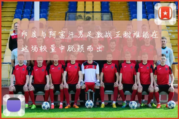 印度与阿富汗男足激战正酣谁能在这场较量中脱颖而出