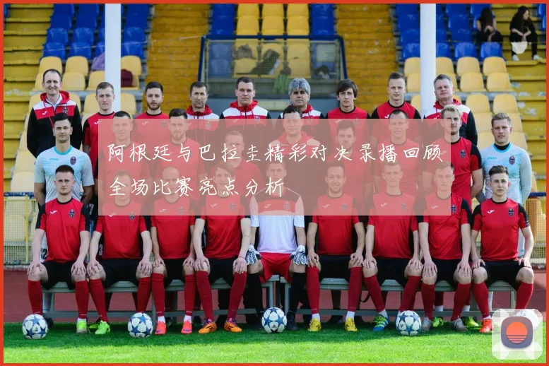 阿根廷与巴拉圭精彩对决录播回顾全场比赛亮点分析