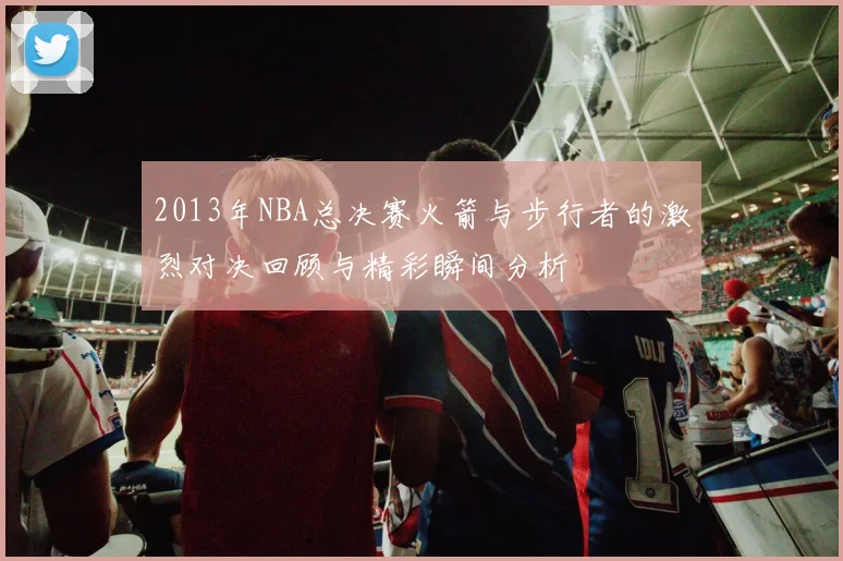 2013年NBA总决赛火箭与步行者的激烈对决回顾与精彩瞬间分析