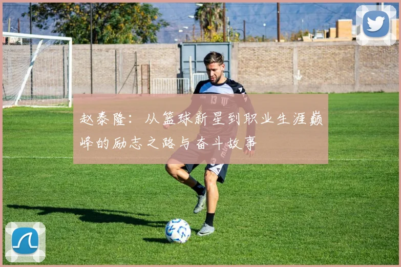 赵泰隆：从篮球新星到职业生涯巅峰的励志之路与奋斗故事