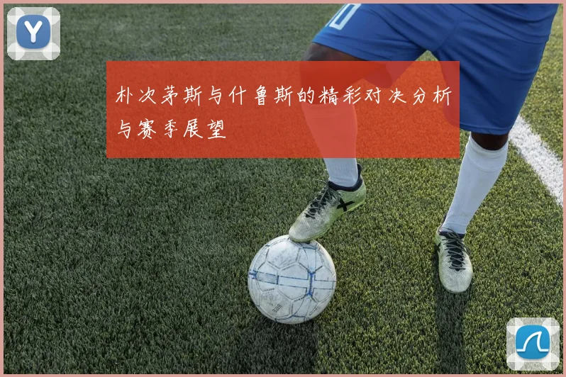 朴次茅斯与什鲁斯的精彩对决分析与赛季展望