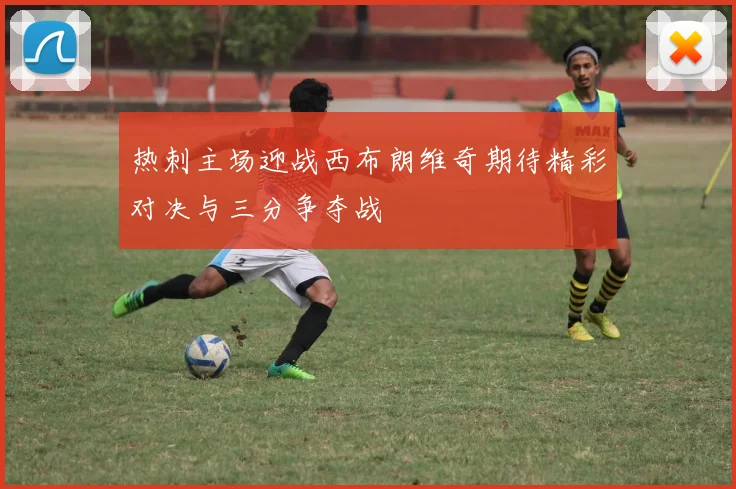 热刺主场迎战西布朗维奇期待精彩对决与三分争夺战