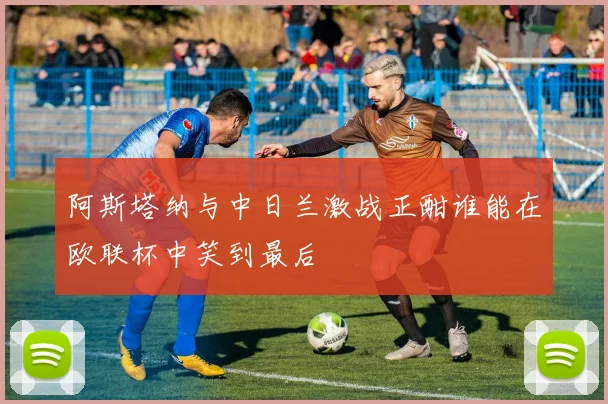 阿斯塔纳与中日兰激战正酣谁能在欧联杯中笑到最后