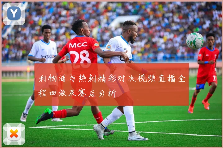 利物浦与热刺精彩对决视频直播全程回放及赛后分析