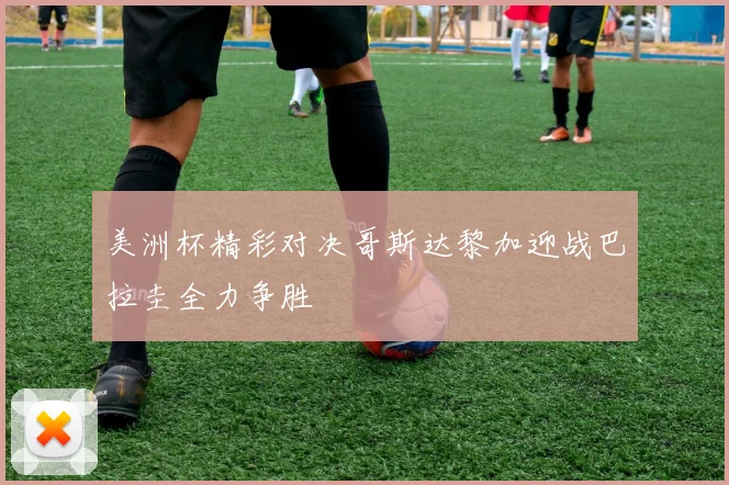 美洲杯精彩对决哥斯达黎加迎战巴拉圭全力争胜