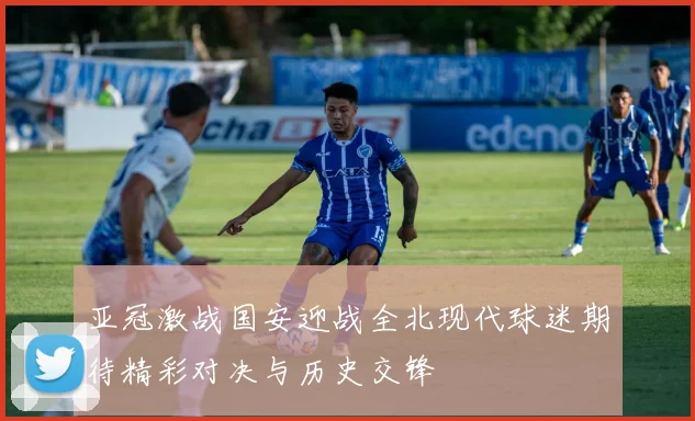亚冠激战国安迎战全北现代球迷期待精彩对决与历史交锋