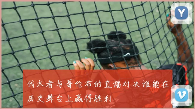 伐木者与哥伦布的直播对决谁能在历史舞台上赢得胜利
