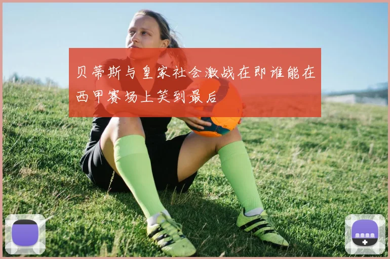 贝蒂斯与皇家社会激战在即谁能在西甲赛场上笑到最后