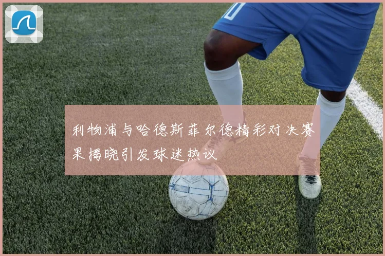 利物浦与哈德斯菲尔德精彩对决赛果揭晓引发球迷热议