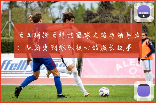 马库斯斯马特的篮球之路与领导力：从新秀到球队核心的成长故事