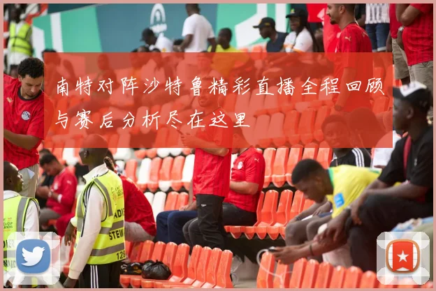 南特对阵沙特鲁精彩直播全程回顾与赛后分析尽在这里