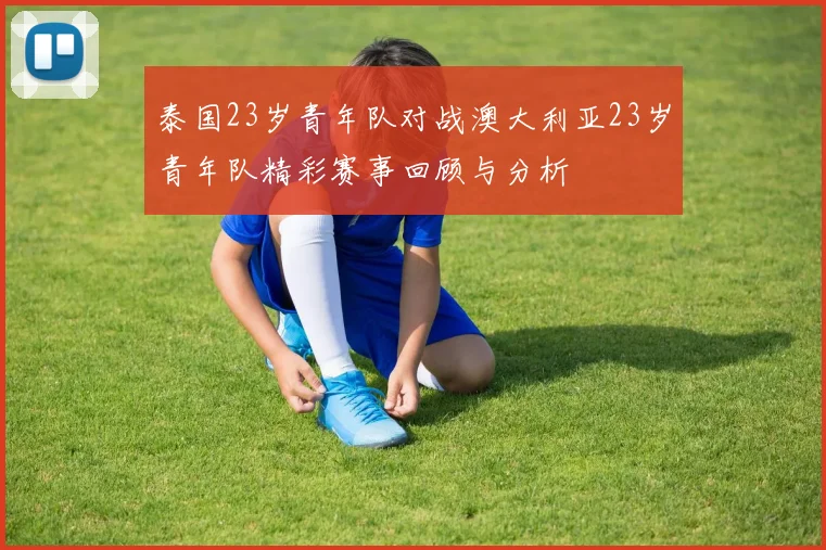 泰国23岁青年队对战澳大利亚23岁青年队精彩赛事回顾与分析