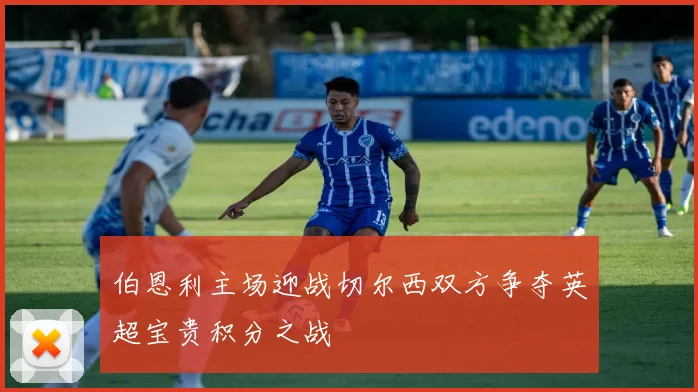 伯恩利主场迎战切尔西双方争夺英超宝贵积分之战