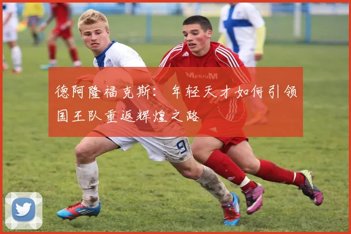 德阿隆福克斯：年轻天才如何引领国王队重返辉煌之路