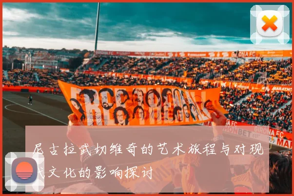 尼古拉武切维奇的艺术旅程与对现代文化的影响探讨
