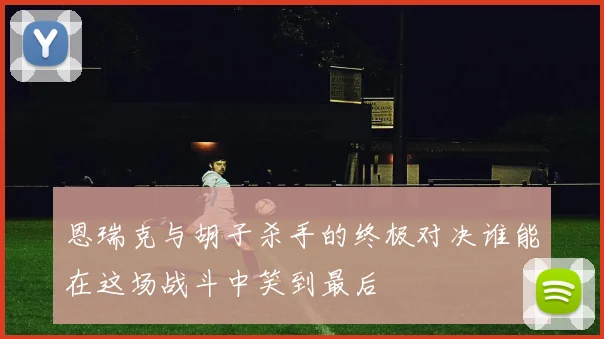 恩瑞克与胡子杀手的终极对决谁能在这场战斗中笑到最后