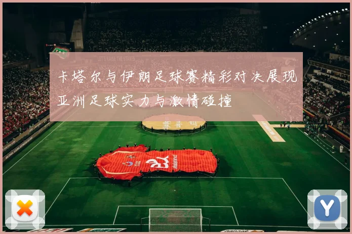 卡塔尔与伊朗足球赛精彩对决展现亚洲足球实力与激情碰撞