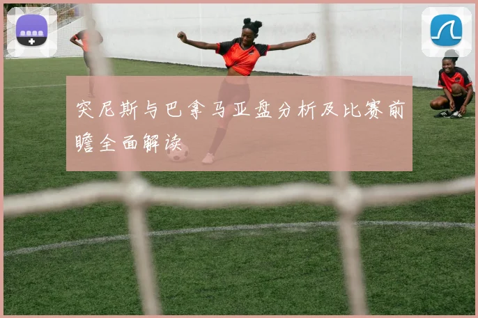 突尼斯与巴拿马亚盘分析及比赛前瞻全面解读