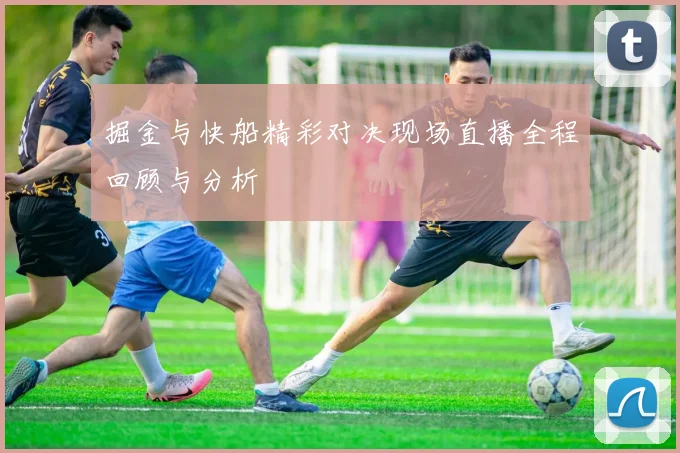 掘金与快船精彩对决现场直播全程回顾与分析