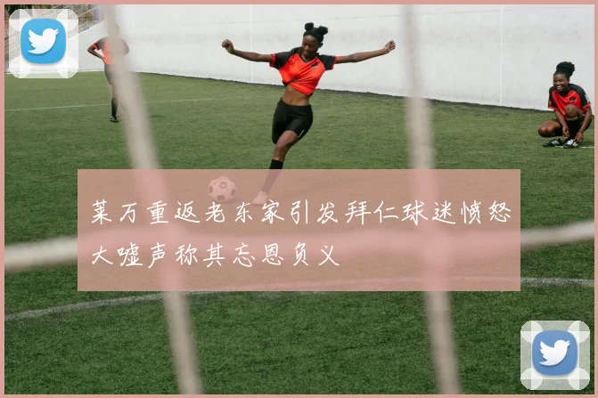 莱万重返老东家引发拜仁球迷愤怒大嘘声称其忘恩负义
