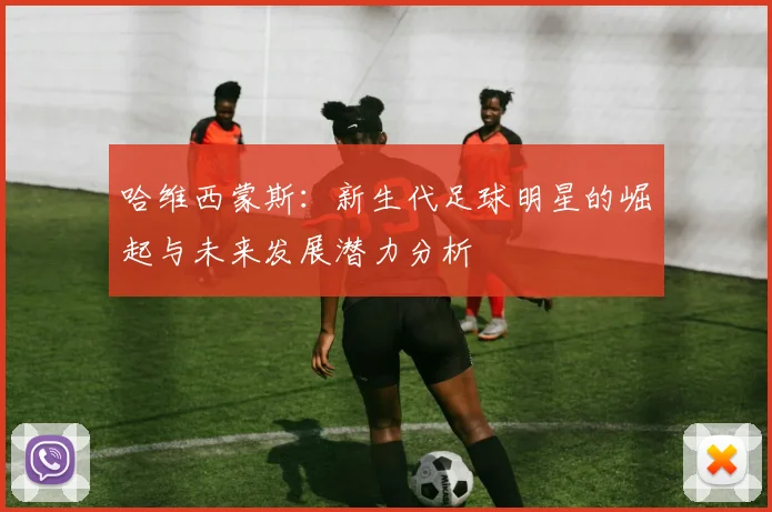哈维西蒙斯：新生代足球明星的崛起与未来发展潜力分析