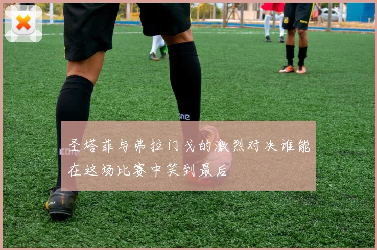 圣塔菲与弗拉门戈的激烈对决谁能在这场比赛中笑到最后