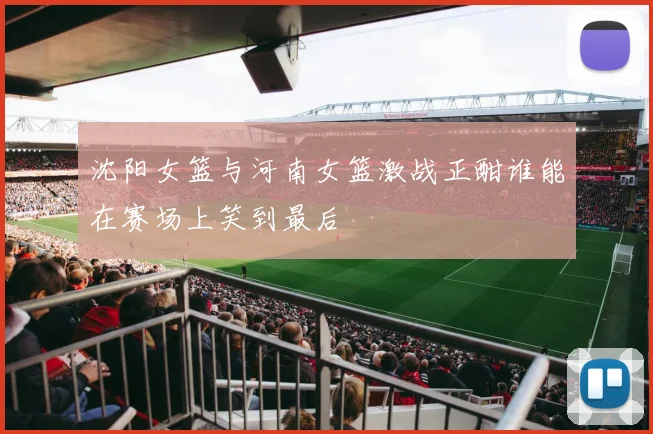 沈阳女篮与河南女篮激战正酣谁能在赛场上笑到最后