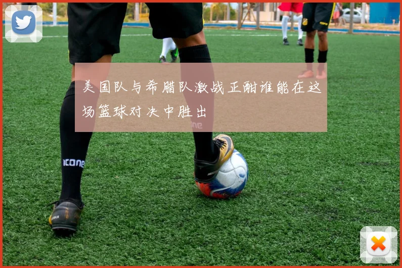 美国队与希腊队激战正酣谁能在这场篮球对决中胜出