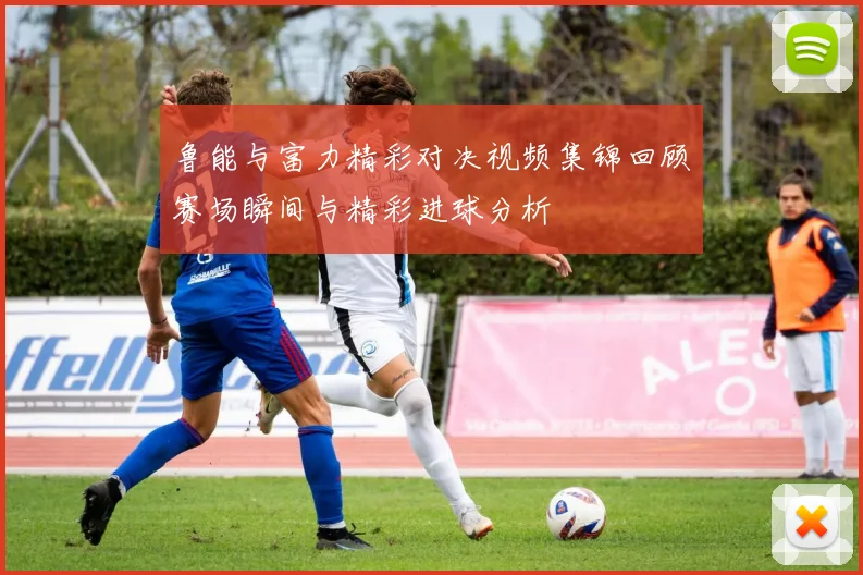 鲁能与富力精彩对决视频集锦回顾赛场瞬间与精彩进球分析