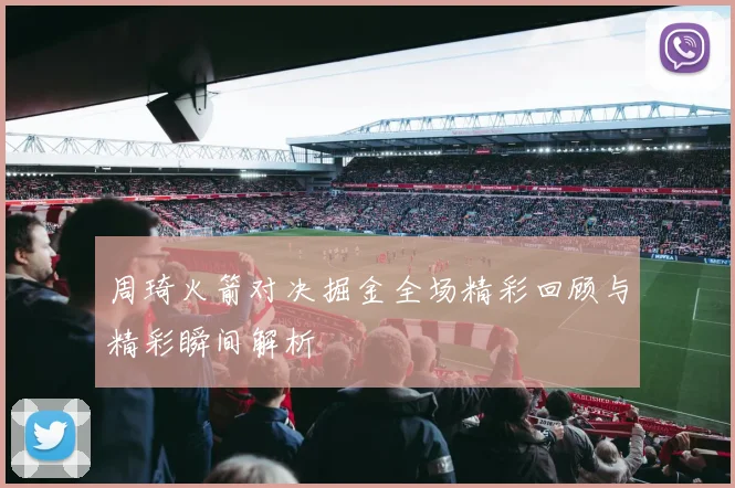 周琦火箭对决掘金全场精彩回顾与精彩瞬间解析