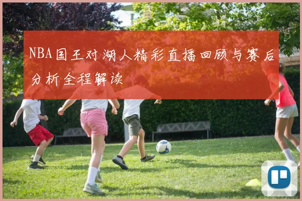 NBA国王对湖人精彩直播回顾与赛后分析全程解读