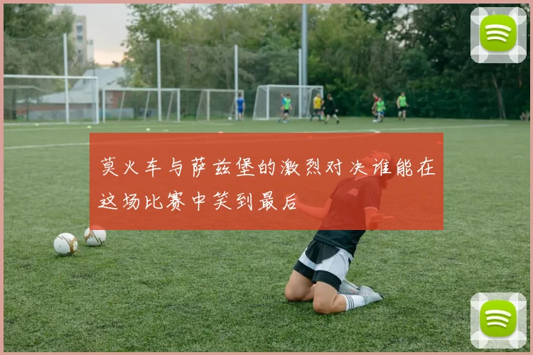莫火车与萨兹堡的激烈对决谁能在这场比赛中笑到最后