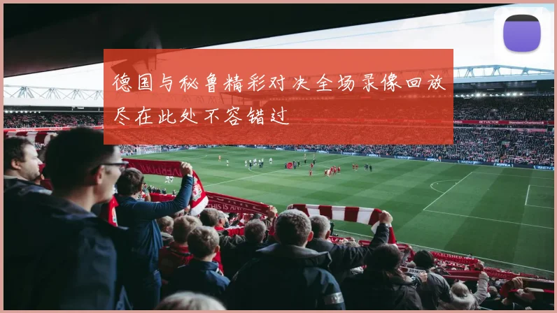 德国与秘鲁精彩对决全场录像回放尽在此处不容错过