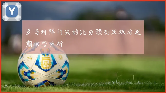 罗马对阵门兴的比分预测及双方近期状态分析