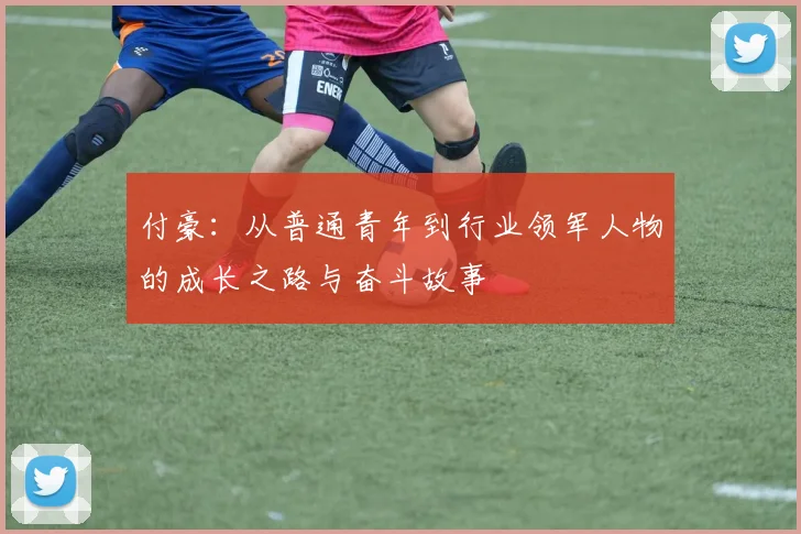 付豪：从普通青年到行业领军人物的成长之路与奋斗故事