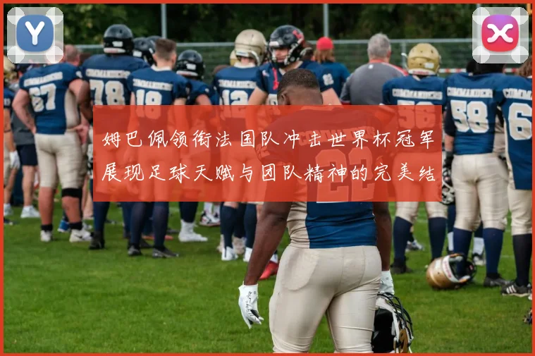 姆巴佩领衔法国队冲击世界杯冠军展现足球天赋与团队精神的完美结合