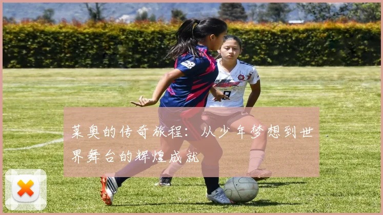 莱奥的传奇旅程：从少年梦想到世界舞台的辉煌成就