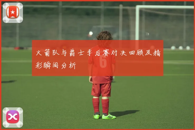 火箭队与爵士季后赛对决回顾及精彩瞬间分析