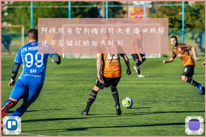 阿根廷与智利精彩对决重播回顾球迷不容错过的经典时刻