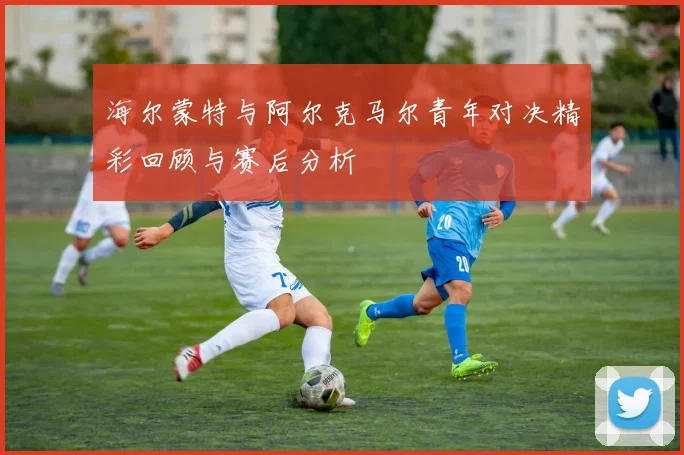 海尔蒙特与阿尔克马尔青年对决精彩回顾与赛后分析
