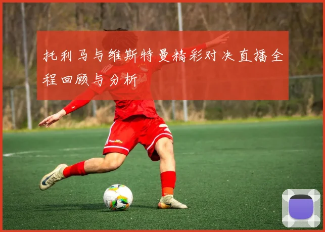 托利马与维斯特曼精彩对决直播全程回顾与分析