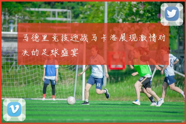 马德里竞技迎战马卡洛展现激情对决的足球盛宴