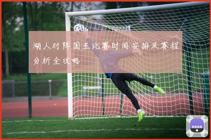 湖人对阵国王比赛时间安排及赛程分析全攻略