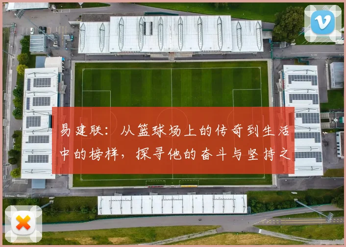 易建联：从篮球场上的传奇到生活中的榜样，探寻他的奋斗与坚持之路